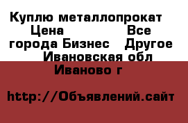 Куплю металлопрокат › Цена ­ 800 000 - Все города Бизнес » Другое   . Ивановская обл.,Иваново г.